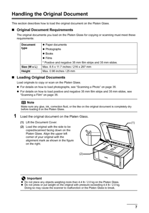 Page 117 Before Using the Machine
Handling the Original Document
This section describes how to load the original document on the Platen Glass.
„Original Document Requirements
The original documents you load on the Platen Glass for copying or scanning must meet these 
requirements:
„Loading Original Documents
Load originals to copy or scan on the Platen Glass.
zFor details on how to load photographs, see “Scanning a Photo” on page 35.
zFor details on how to load positive and negative 35 mm film strips and 35 mm...