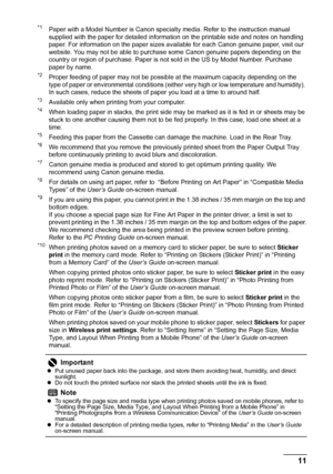 Page 1511 Before Using the Machine
*1Paper with a Model Number is Canon specialty media. Refer to the instruction manual 
supplied with the paper for detailed information on the printable side and notes on handling 
paper. For information on the paper sizes available for each Canon genuine paper, visit our 
website. You may not be able to purchase some Canon genuine papers depending on the 
country or region of purchase. Paper is not sold in the US by Model Number. Purchase 
paper by name.
*2Proper feeding of...