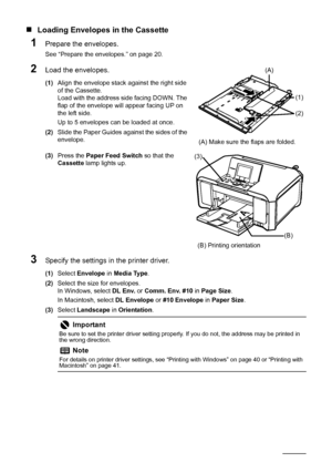 Page 2622Before Using the Machine
„Loading Envelopes in the Cassette
1Prepare the envelopes.
See “Prepare the envelopes.” on page 20.
2Load the envelopes.
(1)Align the envelope stack against the right side 
of the Cassette.
Load with the address side facing DOWN. The 
flap of the envelope will appear facing UP on 
the left side.
Up to 5 envelopes can be loaded at once.
(2)Slide the Paper Guides against the sides of the 
envelope.
(3)Press the Paper Feed Switch so that the 
Cassette lamp lights up.
3Specify the...