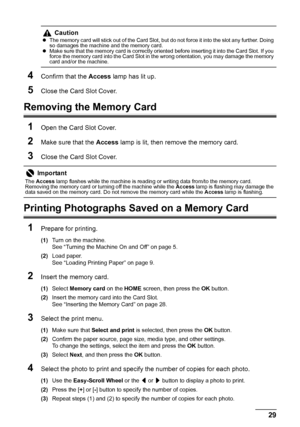 Page 3329 Printing from a Memory Card
4Confirm that the Access lamp has lit up.
5Close the Card Slot Cover.
Removing the Memory Card
1
Open the Card Slot Cover.
2Make sure that the Access lamp is lit, then remove the memory card.
3Close the Card Slot Cover.
Printing Photographs Saved on a Memory Card
1
Prepare for printing.
(1)Turn on the machine.
See “Turning the Machine On and Off” on page 5.
(2)Load paper.
See “Loading Printing Paper” on page 9.
2Insert the memory card.
(1)Select Memory card on the HOME...