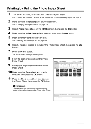 Page 3834Printing from a Memory Card
Printing by Using the Photo Index Sheet
1
Turn on the machine, and load A4 or Letter-sized plain paper.
See “Turning the Machine On and Off” on page 5 and “Loading Printing Paper” on page 9.
2Make sure that the proper paper source is selected.
See “Changing the Paper Source” on page 15.
3Select Photo index sheet on the HOME screen, then press the OK button.
4Make sure that Index sheet print is selected, then press the OK button.
5Insert a memory card into the Card Slot.
See...