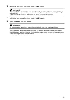 Page 4743 Scanning Images
6Select the document type, then press the OK button.
7Select the scan operation, then press the OK button.
8Press the Color or Black button.
The operation to be performed after scanning the original depends on the scan operation 
setting you have selected in step 7. For details on how to modify the operation settings, refer 
to the Scanning Guide on-screen manual.
Important
Make sure that the document has been loaded correctly according to the document type that you 
have selected.
For...