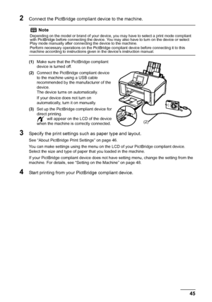 Page 4945Printing Photographs Directly from a PictBridge Compliant Device
2Connect the PictBridge compliant device to the machine.
(1)Make sure that the PictBridge compliant 
device is turned off.
(2)Connect the PictBridge compliant device 
to the machine using a USB cable 
recommended by the manufacturer of the 
device.
The device turns on automatically.
If your device does not turn on 
automatically, turn it on manually.
(3)Set up the PictBridge compliant device for 
direct printing.
  will appear on the LCD...