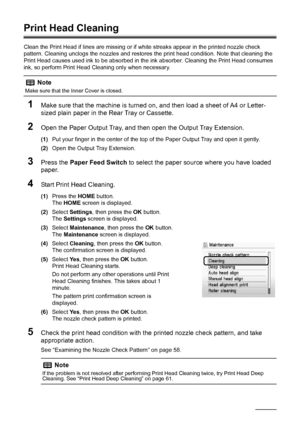 Page 6460Routine Maintenance
Print Head Cleaning
Clean the Print Head if lines are missing or if white streaks appear in the printed nozzle check 
pattern. Cleaning unclogs the nozzles and restores the print head condition. Note that cleaning the 
Print Head causes used ink to be absorbed in the ink absorber. Cleaning the Print Head consumes 
ink, so perform Print Head Cleaning only when necessary.
1Make sure that the machine is turned on, and then load a sheet of A4 or Letter-
sized plain paper in the Rear...