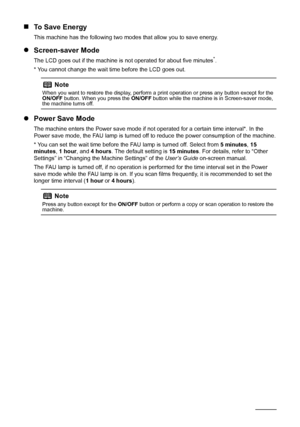 Page 106Before Using the Machine
„To Save Energy
This machine has the following two modes that allow you to save energy.
zScreen-saver Mode
The LCD goes out if the machine is not operated for about five minutes*.
* You cannot change the wait time before the LCD goes out.
zPower Save Mode
The machine enters the Power save mode if not operated for a certain time interval*. In the 
Power save mode, the FAU lamp is turned off to reduce the power consumption of the machine.
* You can set the wait time before the FAU...
