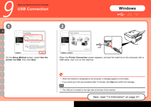 Page 20

USB
12
A
9
Windows
When the Printer Connection screen appears, connect the machine to the computer with a 
USB cable, then turn on the machine.
USB Connection
Setup the Machine and the Computer
Next, read "13 Information" on page 31!
When the machine is recognized by the computer, a message appears on the screen.
If you cannot go to the next procedure after 10 minutes, click Help and confirm the message.
•
•
The USB port is located on the right side at the back of the machine.•
On the...