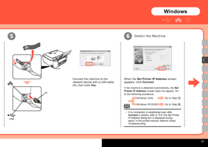 Page 23
  
USB
(A)
5
C
6
Connect the machine to the 
network device with a LAN cable 
(A), then click Yes.
Windows
Windows Vista
Windows XP/2000
D e t e c t   t h e   M a c h i n e
If no connection is established even after Connect is clicked, refer to "5.6 The Set Printer IP Address dialog box is displayed during setup" in the printed manual: Network Setup Troubleshooting.
•
When the Set Printer IP Address screen 
appears, click Connect.
If the machine is detected automatically, the Set...