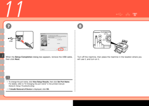 Page 28

USB
78
E
11
When the Setup Completion dialog box appears, remove the USB cable, 
then click Next.
To change the port name, click View Setup Results, then click Set Port Name. For details, refer to "8 Changing the port name" in the printed manual: Network Setup Troubleshooting.
If Unsafe Removal of Device is displayed, click OK.
•
•
Turn off the machine, then place the machine in the location where you 
will use it, and turn on it.
 