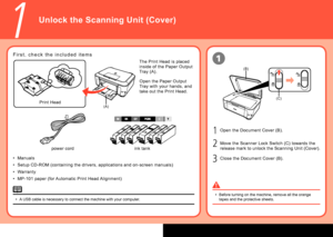 Page 4

(B)
(C)
(A)
1
1
1
3
2
Unlock the Scanning Unit (Cover)
F i r s t ,   c h e c k   t h e   i n c l u d e d   i t e m s
Manuals
Setup CD-ROM (containing the drivers, applications and on-screen manuals)
Warranty
MP-101 paper (for Automatic Print Head Alignment)
•
•
•
•
Close the Document Cover (B).
Open the Document Cover (B).
Move the Scanner Lock Switch (C) towards the 
release mark to unlock the Scanning Unit (Cover).
Before turning on the machine, remove all the orange tapes and the protective...