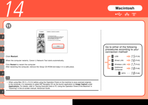 Page 40

K
H
F
D
B
14
11
When the computer restarts, Canon IJ Network Tool starts automatically.
Go to either of the following 
procedures according to your 
connection method!
Macintosh
USB
Wired LAN
(P.46)
Wireless LAN
WPS
Additional 
Computer
(P.39)
(P.40)
(P.42)
(P.46)
1 5
1 6
1 7
1 8
1 8
B
D
F
K
Click Restart.
Click Restart to restart the computer.
After restarting the computer, remove the Setup CD-ROM and keep it in a safe place.
When using Mac OS X v.10.3.9, before using the Operation Panel on...