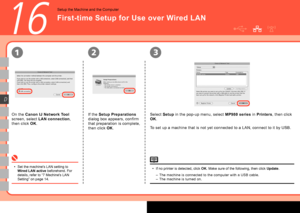 Page 42
0
231
D
16
On the Canon IJ Network Tool 
screen, select LAN connection, 
then click OK.
Set the machine's LAN setting to Wired LAN active beforehand. For details, refer to “7 Machine's LAN Setting” on page 14.
•If no printer is detected, click OK. Make sure of the following, then click Update.
The machine is connected to the computer with a USB cable.The machine is turned on.
•
––
If the Setup Preparations 
dialog box appears, confirm 
that preparation is complete, 
then click OK.
Select...