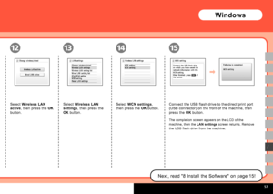 Page 59
  
1415
I
1312
Select Wireless LAN 
active, then press the OK 
button.
Select Wireless LAN 
settings, then press the 
OK button.
Select WCN settings, 
then press the OK button.
Connect the USB flash drive to the direct print port 
(USB connector) on the front of the machine, then 
press the OK button.
The completion screen appears on the LCD of the 
machine, then the LAN settings screen returns. Remove 
the USB flash drive from the machine.
Next, read "8 Install the Software" on page...