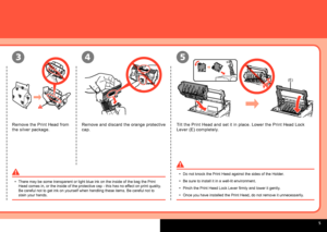 Page 7
  
(E)
543
Remove the Print Head from 
the silver package.
Remove and discard the orange protective 
cap.
Tilt the Print Head and set it in place. Lower the Print Head Lock 
Lever (E) completely.
There may be some transparent or light blue ink on the inside of the bag\
 the Print Head comes in, or the inside of the protective cap - this has no effect on print quality. Be careful not to get ink on yourself when handling these items. Be care\
ful not to stain your hands.
•
Do not knock the Print Head...