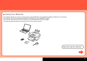 Page 65
  
U s i n g   Yo u r   M a c h i n e■
Now let's use the machine!
This machine allows you to print in various ways using the MP driver and application software installed on the computer.
For example, you can print borderless photos, and create your own calendar etc. easily.
Also, you can scan documents into a computer, and correct/enhance scanned images.
For detailed operating procedures and functions, refer to the on-screen manuals.
 