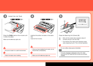 Page 9
  
(B)
453
Install all the other ink tanks in the same 
way.
Install all the ink tanks.
Close the Scanning Unit (Cover) (B).
Wait until the screen above appears (about 6 
minutes) and go to the next step.
The machine may make some operating noises 
when preparing to print. This is normal operation.
•
•
Once you have installed the ink tanks, do not remove them unnecessarily.•
Make sure all the Ink lamp lights red.•
For your safety, always grip as illustrated.•
If an error message is displayed on the...