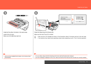 Page 13
65
D
E
Hardware Setup
Install the Ink Tanks
If an error message is displayed on the LCD, make sure that the Print He\
ad and the ink tanks are correctly installed.
•
Close the Scanning Unit (Cover) (D).
Wait until the LCD changes as shown in the illustration (about 5 minutes) and go to the next step.
•
The machine may make some operating noises when preparing to print. This is normal operation.
•
Install all the other ink tanks in the same way.
Once you have installed the ink tanks, do not...