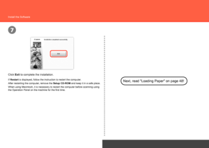 Page 220
7
USB Connection
Install the Software
Click Exit to complete the installation.
If Restart  is displayed, follow the instruction to restart the computer.Next, read "Loading Paper" on page 48!After restarting the computer, remove the Setup CD-ROM and keep it in a safe place.
When using Macintosh, it is necessary to restart the computer before sca\
nning using 
the Operation Panel on the machine for the first time.
 