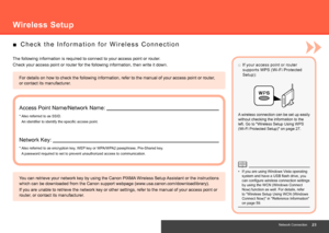 Page 25Network Connection
For details on how to check the following information, refer to the manu\
al of your access point or router, 
or contact its manufacturer.
C h e c k   t h e   I n f o r m a t i o n   f o r   W i r e l e s s   C o n n e c t i o n
■
The following information is required to connect to your access point or\
 router.
Check your access point or router for the following information, then wr\
ite it down.
Access Point Name/Network Name:
Network Key:
* Also referred to as SSID.
* Also...