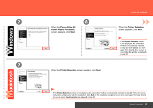 Page 41
7
7
8
Network Connection
Install the Software
When the Please Allow All 
Install Wizard Processes 
screen appears, click  Next. When the Printer Detection 
screen appears, click 
Next.
When the Printer Detection screen appears, click  Next.
If the Printer Detection screen 
is not displayed, the connection 
method is not correctly selected 
in step 
. Click Cancel and start 
again from step , then be sure to 
select Use the printer on network 
in step 
.
•
If the 
Printer Detection screen is...