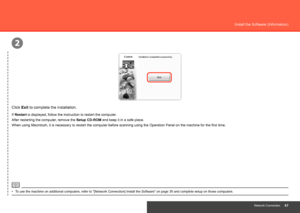 Page 49
2
Network Connection
Install the Software (Information)
Click Exit to complete the installation.
If Restart  is displayed, follow the instruction to restart the computer.
After restarting the computer, remove the Setup CD-ROM and keep it in a safe place.
To use the machine on additional computers, refer to "[Network Connection\
] Install the Software" on page 35 and complete setup on those computers\
.
•
When using Macintosh, it is necessary to restart the computer before scanning...