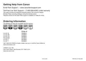 Page 65QT5-2674-V01XXXXXXXX©CANON INC.2009 PRINTED IN THAILAND
CANON U.S.A. INC. 
One Canon Plaza, Lake Success, NY 11042 U.S.A. 
www.usa.canon.com
Email Tech Support — www.canontechsupport.com
Getting Help from Canon
This option provides live telephone technical support, free of service c\
harges, 
Monday-Friday (excluding holidays), during the warranty period. 
Telephone Device for the Deaf (TDD) support is available at (1-866-251\
-3752).
Toll-Free Live Tech Support— (1-800-828-4040) under warranty
Call...