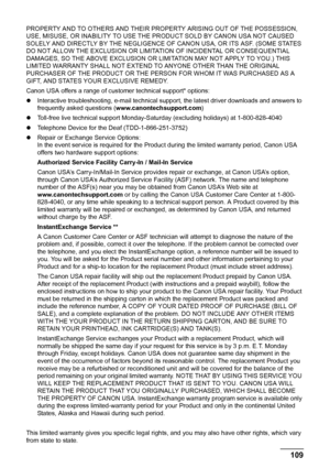 Page 113109 Safety Precautions
PROPERTY AND TO OTHERS AND THEIR PROPERTY ARISING OUT OF THE POSSESSION, 
USE, MISUSE, OR INABILITY TO USE THE PRODUCT SOLD BY CANON USA NOT CAUSED 
SOLELY AND DIRECTLY BY THE NEGLIGENCE OF CANON USA, OR ITS ASF. (SOME STATES 
DO NOT ALLOW THE EXCLUSION OR LIMITATION OF INCIDENTAL OR CONSEQUENTIAL 
DAMAGES, SO THE ABOVE EXCLUSION OR LIMITATION MAY NOT APPLY TO YOU.) THIS 
LIMITED WARRANTY SHALL NOT EXTEND TO ANYONE OTHER THAN THE ORIGINAL 
PURCHASER OF THE PRODUCT OR THE PERSON FOR...