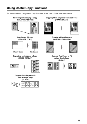 Page 2319 Copying
Using Useful Copy Functions
For details, refer to “Using Useful Copy Functions” in the User’s Guide on-screen manual.
Reducing or Enlarging a Copy
(ENLARGE/REDUCE)Copying Thick Originals Such as Books
(FRAME ERASE)
Copying on Stickers
(STICKER COPY)Copying without Borders
(BORDERLESS COPY)
Repeating an Image on a Page
(IMAGE REPEAT)Copying Two Pages to Fit 
onto a Single Page
(2-ON-1)
Copying Four Pages to Fit 
onto a Single Page
(4-ON-1)
Platen Glass16 stickers
 