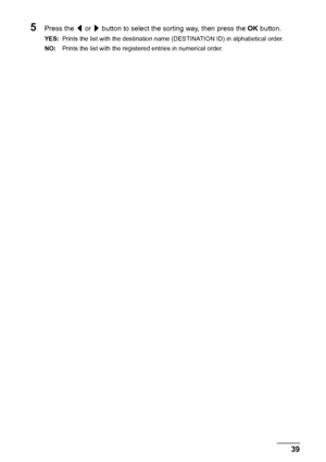 Page 4339 Faxing
5Press the [ or ] button to select the sorting way, then press the OK button.
YES:Prints the list with the destination name (DESTINATION ID) in alphabetical order.
NO:Prints the list with the registered entries in numerical order.
 