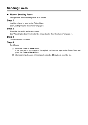 Page 4440Faxing
Sending Faxes
„Flow of Sending Faxes
The operation flow of sending faxes is as follows.
Step 1
Load the original to send on the Platen Glass.
See “Loading Original Documents” on page 8.
Step 2
Adjust the fax quality and scan contrast.
See “Adjusting the Scan Contrast or the Image Quality (Fax Resolution)” on page 41.
Step 3
Dial the recipient’s number.
Step 4
Send Faxes.
(1) Press the  Color or Black  button.
If you have two or more pages of the origi nal, load the next page on the Platen Glass...