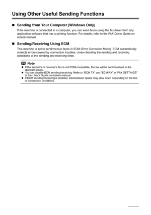 Page 4844Faxing
Using Other Useful Sending Functions
„Sending from Your Computer (Windows Only)
If the machine is connected to a computer, you can send faxes using the fax driver from any 
application software that has a printing function. For details, refer to the FAX Driver Guide on-
screen manual.
„Sending/Receiving Using ECM
This machine is set to send/receive faxes in ECM (Error Correction Mode). ECM automatically 
corrects errors caused by connection troubles, cross-checking the sending and receiving...