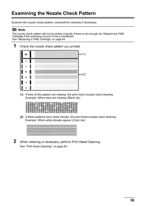 Page 6359
Routine Maintenance
Examining the Nozzle Check Pattern
Examine the nozzle check pattern,  and perform cleaning if necessary.
1Check the nozzle check pattern you printed.
(1)If lines of this pattern are missing, the print head nozzles need cleaning.
Example: When lines are missing (Black ink)
(2) If these patterns have white streaks, the print head nozzles need cleaning.
Example: When white streaks appear (Color ink)
2When cleaning is necessary, perform Print Head Cleaning.
See “Print Head Cleaning” on...