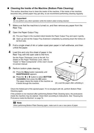 Page 7773
Routine Maintenance
„ Cleaning the Inside of the M achine (Bottom Plate Cleaning)
This section describes how to clean the inside  of the machine. If the inside of the machine 
becomes dirty, printed paper may get dirty,  so we recommend performing cleaning regularly.
1Make sure that the machine is turned on, and then remove any paper from the 
Rear Tray.
2Open the Paper Output Tray.
(1)Put your finger in the rounded indent beside the Paper Output Tray and open it gently.
(2) Open up and set the Output...