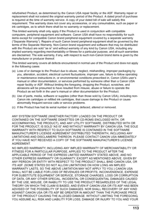 Page 117113 Safety Precautions
refurbished Product, as determined by the Canon USA repair facility or the ASF. Warranty repair or 
replacement shall not extend the original warranty period of the Product. A dated proof of purchase 
is required at the time of warranty service. A copy of your dated bill of sale will satisfy this 
requirement. This warranty does not cover any accessories, or any consumables, such as paper or 
ink cartridges, as to which there shall be no warranty or replacement.
This limited...