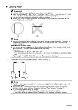 Page 1814Before Using the Machine
„Loading Paper
1Flatten the four corners of  the paper before loading it.
ImportantzLoad A4, Letter, or Legal-sized plain paper when receiving faxes.
z If you cut plain paper to 4 x 6 / 101.6 x 152.4 mm, 5 x 7 / 127.0 x 177.8 mm, or 2.13 x 3.39 
/ 54.0 x 86.0 mm (credit card-size) for a trial print, it can cause paper jams.
z You cannot print on postcards affixed with photos or stickers.
z Always load paper in portrait orientation (A). Loading paper in landscape orientation (B)...