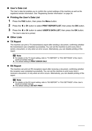 Page 6258Faxing
„User’s Data List
The User’s data list enables you to confirm the cu rrent settings of the machine as well as the 
registered sender information. See “R egistering Sender Information” on page 34.
zPrinting the User’s Data List
1Press the  FA X button, then press the  Menu button.
2Press the  [ or  ] button to select  PRNT REPORT/LIST , then press the OK button.
3Press the  [ or  ] button to select  USER’S DATA LIST , then press the OK button.
The User’s data list is printed.
„Other Lists
z TX...