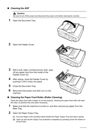 Page 7874Routine Maintenance
„Cleaning the ADF
1Open the Document Tray.
2Open the Feeder Cover.
3With a soft, clean, lint-free and dry cloth, wipe 
off any paper dust from the inside of the 
Feeder Cover (A).
4After wiping, close the Feeder Cover by 
pushing it until it clicks into place.
5Close the Document Tray.
6Reconnect the power cord then turn on the 
machine.
„Cleaning the Paper Feed Roller (Roller Cleaning)
Clean the paper feed roller if paper is not fed properly. Cleaning the paper feed roller will...