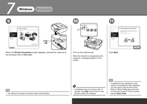 Page 18
7
11
A
910
WindowsMacintosh
When the Printer Connection  screen appears, connect the machine to 
the computer with a USB cable.
The USB port is located on the back center of the machine.
•
Click Next.
When the machine is recognized by the 
computer, a message appears on the 
screen.
If installation does not continue after 10 
minutes, click Help on the screen in step 
, then confirm the message.
•
Turn on the machine (A).
If straight lines are misaligned or print 
quality is not satisfactory...