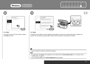 Page 19
12345678
Serial No.* * * * * * * * *
1213
WindowsMacintosh
To register later, click Cancel. User registration can be started from the Canon Solution Menu  icon. For details, refer to 
"Solution Menu" on page 26.
•
Click Next.
If connected to the Internet, the user registration page appears. Follow the on-screen instructions to register your 
machine. You will need your product serial number, which is located on the inside of the machine.
Internet connection is required. (Connection...