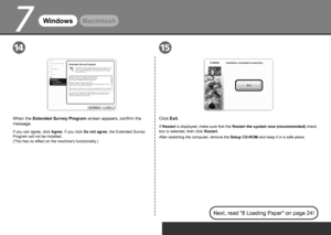 Page 20
7
1514
WindowsMacintosh
Click Exit.
If Restart  is displayed, make sure that the  Restart the system now (recommended)  check 
box is selected, then click  Restart.
When the Extended Survey Program screen appears, confirm the 
message.
If you can agree, click Agree. If you click  Do not agree, the Extended Survey 
Program will not be installed.  
(This has no effect on the machine's functionality.) After restarting the computer, remove the Setup CD-ROM and keep it in a safe place.
Next,...