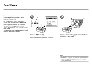 Page 320
21B
A
CD
Send Faxes
Press the FAX button (B).
This section explains how to send a fax 
in black and white from the ADF (Auto 
Document Feeder) (A).
Confirm that the fax standby screen is displayed.
For other procedures to send faxes, refer to 
"Faxing" in the on-screen manual: 
Basic Guide.
For details on supported documents and settings for image 
quality, density (brightness), etc., refer to the on-screen 
manual: Basic Guide.
•
Open the Document Tray (C), then move the Paper 
Guides (D)...