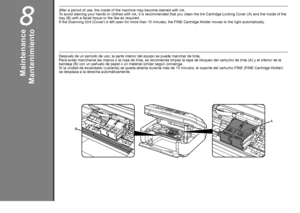 Page 30
B
A

8
Mantenimiento
Después de un período de uso, la parte interior del equipo se puede manchar de tinta. Para evitar mancharse las manos o la ropa de tinta, se recomienda limpiar la tapa de bloqueo del cartucho de tinta (A) y el interior de la bandeja (B) con un pañuelo de papel o un material similar según convenga. Si la unidad de escaneado (cubierta) se queda abierta durante más de 10 minutos, el soporte del cartucho FINE (FINE Cartridge Holder) se desplaza a la derecha automáticamente....