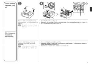 Page 5
3
3
D
B
1
2
C
B
A
2

Aún no conecte 
el cable de 
alimentación.
Retire la cinta naranja y todos los materiales protectores del exterior 
del equipo.
La forma y la posición de la cinta y los materiales protectores pueden variar respecto a las que se muestran aquí.
•
1.  Open the Paper Output Tray (A).
2.  Make sure the Document Cover (B) is closed, then lift to open the Scanning Unit (Cover) (C).
3.  Fix it with the Scanning Unit Support (D).Remove all the protective materials and orange tape from...