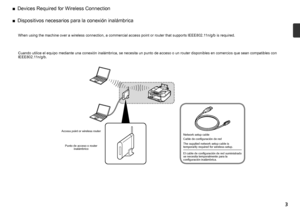 Page 5
Dispositivos necesarios para la conexión inalámbrica
■
Cuando utilice el equipo mediante una conexión inalámbrica, se necesita un punto de acceso o un router disponibles en comercios que sean compatibles con 
IEEE802.11n/g/b.
Punto de acceso o router 
inalámbrico
El cable de configuración de red suministrado 
se necesita temporalmente para la 
configuración inalámbrica.
Cable de configuración de red
When using the machine over a wireless connection, a commercial access point or router that supports...