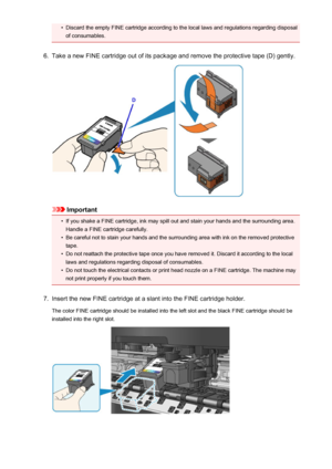 Page 159•Discard the empty FINE cartridge according to the local laws and regulations regarding disposalof consumables.6.
Take a new FINE cartridge out of its package and remove the protective tape (D) gently.
Important
•
If you shake a FINE cartridge, ink may spill out and stain your hands and the surrounding area.
Handle a FINE cartridge carefully.
•
Be careful not to stain your hands and the surrounding area with ink on the removed protectivetape.
•
Do not reattach the protective tape once you have removed...