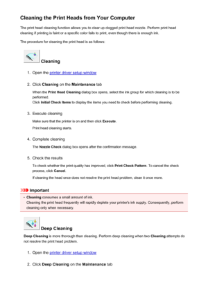 Page 177Cleaning the Print Heads from Your ComputerThe print head cleaning function allows you to clear up clogged print head nozzle. Perform print head
cleaning if printing is faint or a specific color fails to print, even though there is enough ink.
The procedure for cleaning the print head is as follows:
 Cleaning
1.
Open the printer driver setup window
2.
Click  Cleaning  on the Maintenance  tab
When the  Print Head Cleaning  dialog box opens, select the ink group for which cleaning is to be
performed.
Click...