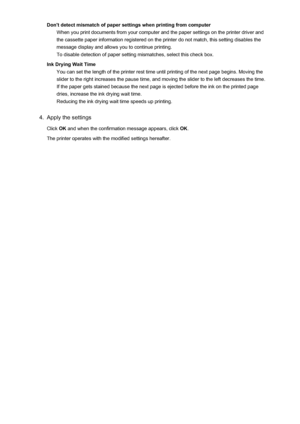 Page 205Don't detect mismatch of paper settings when printing from computerWhen you print documents from your computer and the paper settings on the printer driver and
the cassette paper information registered on the printer do not match, this setting disables the
message display and allows you to continue printing.
To disable detection of paper setting mismatches, select this check box.
Ink Drying Wait Time You can set the length of the printer rest time until printing of the next page begins. Moving the...