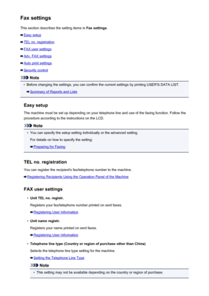 Page 208Fax settingsThis section describes the setting items in  Fax settings.
Easy setup
TEL no. registration
FAX user settings
Adv. FAX settings
Auto print settings
Security control
Note
•
Before changing the settings, you can confirm the current settings by printing USER'S DATA LIST.
Summary of Reports and Lists
Easy setup
The machine must be set up depending on your telephone line and use of the faxing function. Follow the
procedure according to the instructions on the LCD.
Note
•
You can specify the...