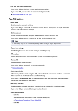 Page 209•TEL line auto select (China only)
If you select  ON, the telephone line type is selected automatically.
If you select  OFF, you can select the telephone line type manually.
Setting the Telephone Line Type
Adv. FAX settings
•
Auto redial
Enables/disables automatic redialing. If you select  ON, you can specify the maximum number of redial attempts and the length of time the
machine waits between redial attempts.
•
Dial tone detect
Avoids mistransmission when reception and transmission occur at the same...