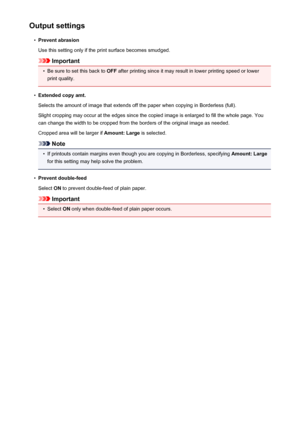 Page 212Output settings•
Prevent abrasion
Use this setting only if the print surface becomes smudged.
Important
•
Be sure to set this back to  OFF after printing since it may result in lower printing speed or lower
print quality.
•
Extended copy amt.
Selects the amount of image that extends off the paper when copying in Borderless (full). Slight cropping may occur at the edges since the copied image is enlarged to fill the whole page. You
can change the width to be cropped from the borders of the original image...