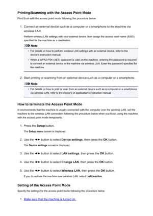 Page 222Printing/Scanning with the Access Point Mode
Print/Scan with the access point mode following the procedure below.1.
Connect an external device such as a computer or a smartphone to the machine via
wireless LAN.
Perform wireless LAN settings with your external device, then assign the access point name (SSID)specified for the machine as a destination.
Note
•
For details on how to perform wireless LAN settings with an external device, refer to the device's instruction manual.
•
When a WPA2-PSK (AES)...